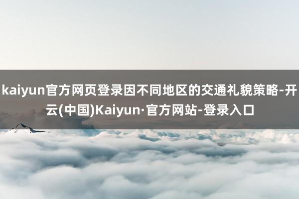 kaiyun官方网页登录因不同地区的交通礼貌策略-开云(中国)Kaiyun·官方网站-登录入口