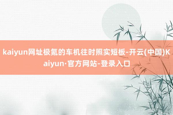 kaiyun网址极氪的车机往时照实短板-开云(中国)Kaiyun·官方网站-登录入口