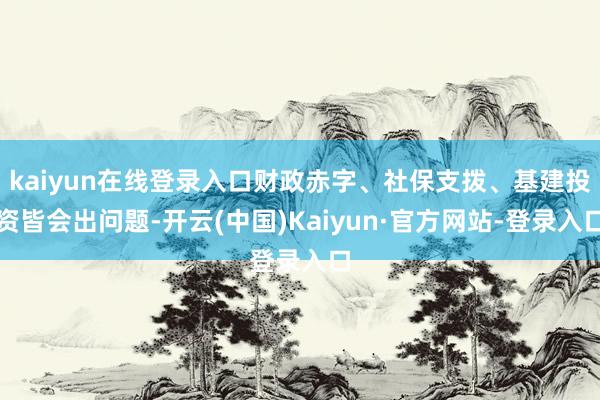 kaiyun在线登录入口财政赤字、社保支拨、基建投资皆会出问题-开云(中国)Kaiyun·官方网站-登录入口