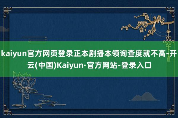 kaiyun官方网页登录正本剧播本领询查度就不高-开云(中国)Kaiyun·官方网站-登录入口