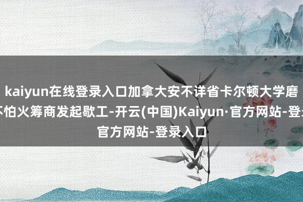 kaiyun在线登录入口加拿大安不详省卡尔顿大学磨真金不怕火筹商发起歇工-开云(中国)Kaiyun·官方网站-登录入口