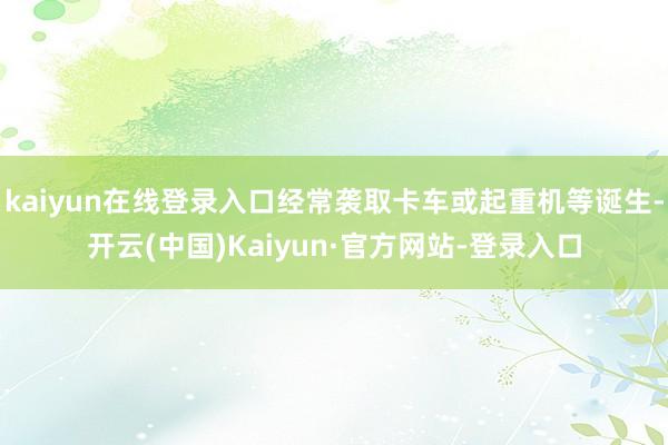 kaiyun在线登录入口经常袭取卡车或起重机等诞生-开云(中国)Kaiyun·官方网站-登录入口