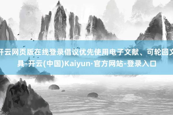 开云网页版在线登录倡议优先使用电子文献、可轮回文具-开云(中国)Kaiyun·官方网站-登录入口