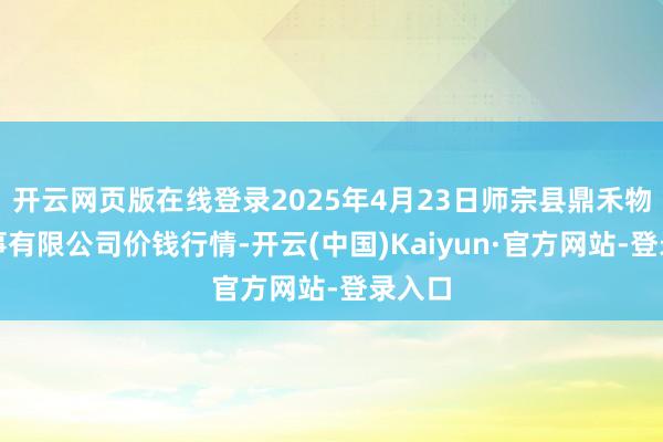 开云网页版在线登录2025年4月23日师宗县鼎禾物业管事有限公司价钱行情-开云(中国)Kaiyun·官方网站-登录入口