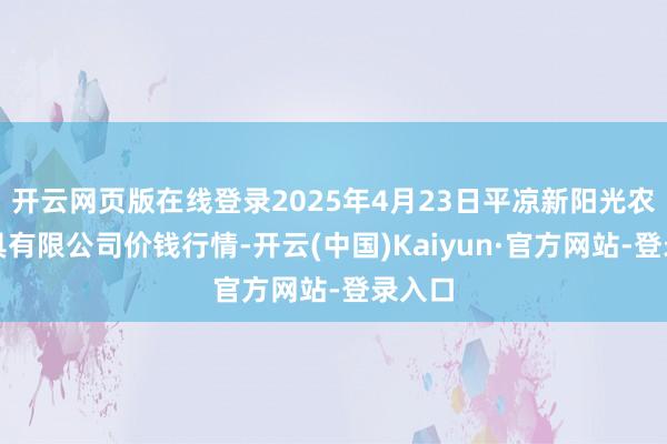 开云网页版在线登录2025年4月23日平凉新阳光农副家具有限公司价钱行情-开云(中国)Kaiyun·官方网站-登录入口