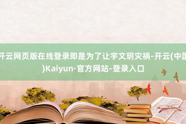 开云网页版在线登录即是为了让宇文玥灾祸-开云(中国)Kaiyun·官方网站-登录入口