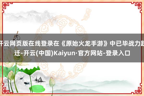 开云网页版在线登录在《原始火龙手游》中已毕战力跃迁-开云(中国)Kaiyun·官方网站-登录入口