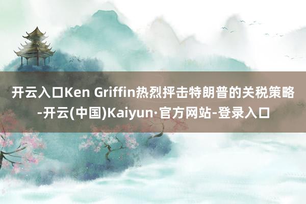 开云入口　　Ken Griffin热烈抨击特朗普的关税策略-开云(中国)Kaiyun·官方网站-登录入口