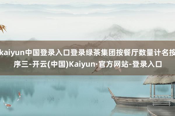 kaiyun中国登录入口登录绿茶集团按餐厅数量计名按序三-开云(中国)Kaiyun·官方网站-登录入口