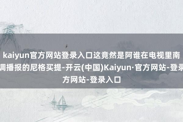 kaiyun官方网站登录入口这竟然是阿谁在电视里南腔北调播报的尼格买提-开云(中国)Kaiyun·官方网站-登录入口