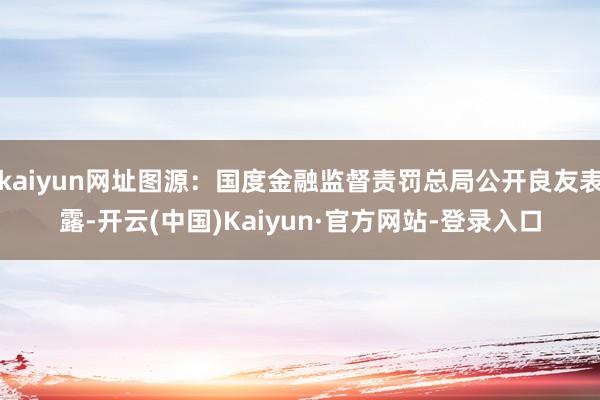 kaiyun网址图源：国度金融监督责罚总局公开良友表露-开云(中国)Kaiyun·官方网站-登录入口