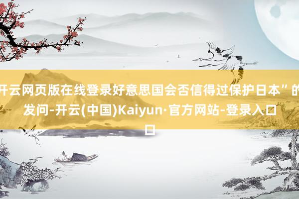 开云网页版在线登录好意思国会否信得过保护日本”的发问-开云(中国)Kaiyun·官方网站-登录入口