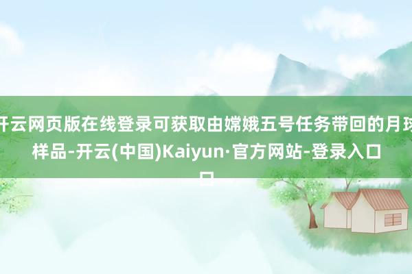 开云网页版在线登录可获取由嫦娥五号任务带回的月球样品-开云(中国)Kaiyun·官方网站-登录入口
