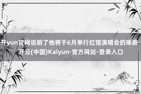 开yun官网说明了他将于6月举行红馆演唱会的琢磨-开云(中国)Kaiyun·官方网站-登录入口