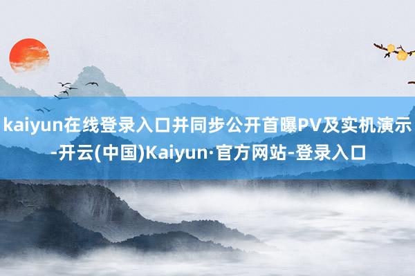 kaiyun在线登录入口并同步公开首曝PV及实机演示-开云(中国)Kaiyun·官方网站-登录入口
