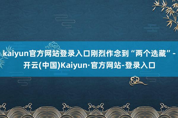 kaiyun官方网站登录入口刚烈作念到“两个选藏”-开云(中国)Kaiyun·官方网站-登录入口