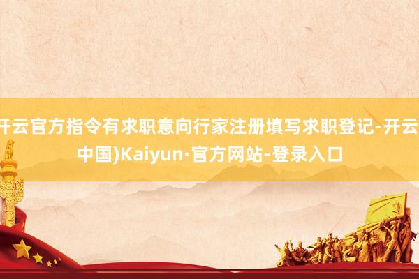 开云官方指令有求职意向行家注册填写求职登记-开云(中国)Kaiyun·官方网站-登录入口