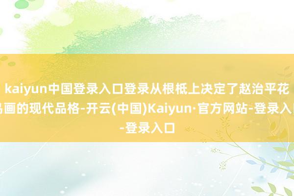 kaiyun中国登录入口登录从根柢上决定了赵治平花鸟画的现代品格-开云(中国)Kaiyun·官方网站-登录入口