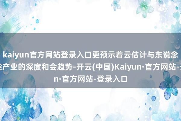 kaiyun官方网站登录入口更预示着云估计与东说念主工智能产业的深度和会趋势-开云(中国)Kaiyun·官方网站-登录入口