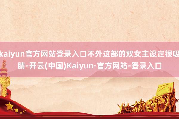 kaiyun官方网站登录入口不外这部的双女主设定很吸睛-开云(中国)Kaiyun·官方网站-登录入口