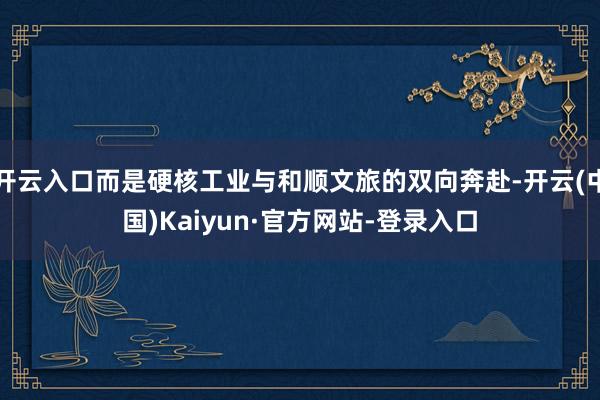 开云入口而是硬核工业与和顺文旅的双向奔赴-开云(中国)Kaiyun·官方网站-登录入口
