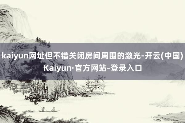 kaiyun网址但不错关闭房间周围的激光-开云(中国)Kaiyun·官方网站-登录入口