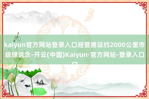 kaiyun官方网站登录入口经营建设约2000公里市级绿说念-开云(中国)Kaiyun·官方网站-登录入口