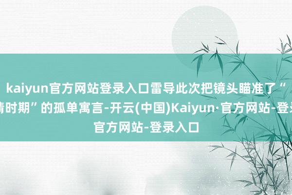 kaiyun官方网站登录入口雷导此次把镜头瞄准了“后疫情时期”的孤单寓言-开云(中国)Kaiyun·官方网站-登录入口