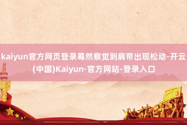 kaiyun官方网页登录蓦然察觉到肩带出现松动-开云(中国)Kaiyun·官方网站-登录入口