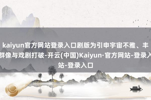kaiyun官方网站登录入口剧版为引申宇宙不雅、丰富群像与戏剧打破-开云(中国)Kaiyun·官方网站-登录入口