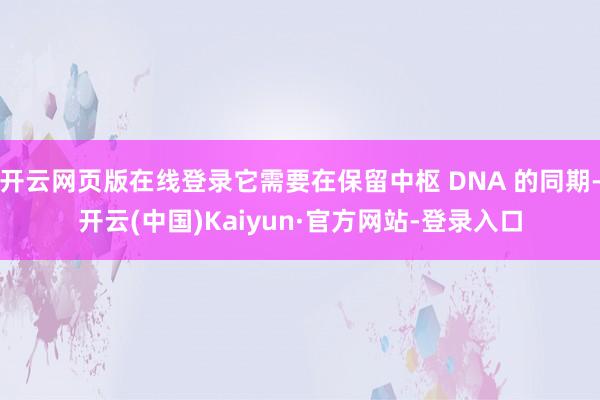 开云网页版在线登录它需要在保留中枢 DNA 的同期-开云(中国)Kaiyun·官方网站-登录入口