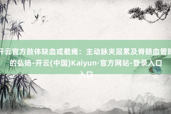 开云官方肢体缺血或截瘫：主动脉夹层累及脊髓血管时的弘扬-开云(中国)Kaiyun·官方网站-登录入口