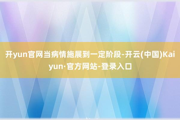 开yun官网当病情施展到一定阶段-开云(中国)Kaiyun·官方网站-登录入口
