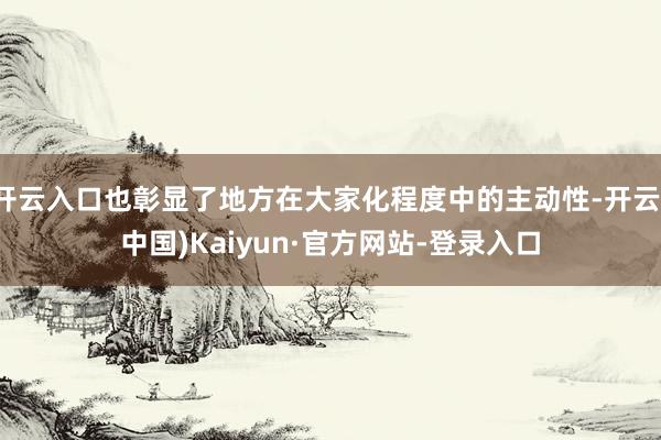 开云入口也彰显了地方在大家化程度中的主动性-开云(中国)Kaiyun·官方网站-登录入口