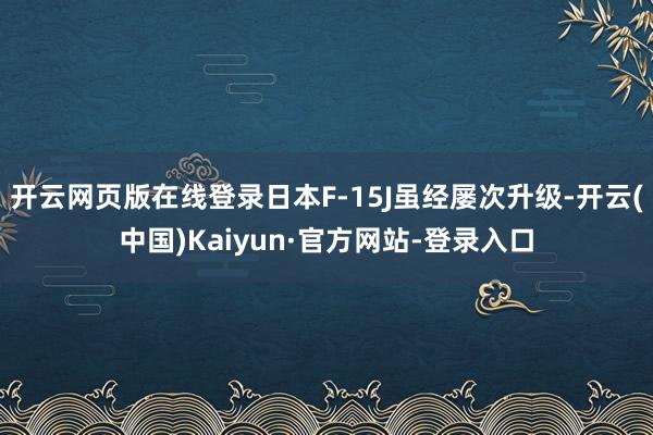 开云网页版在线登录日本F-15J虽经屡次升级-开云(中国)Kaiyun·官方网站-登录入口