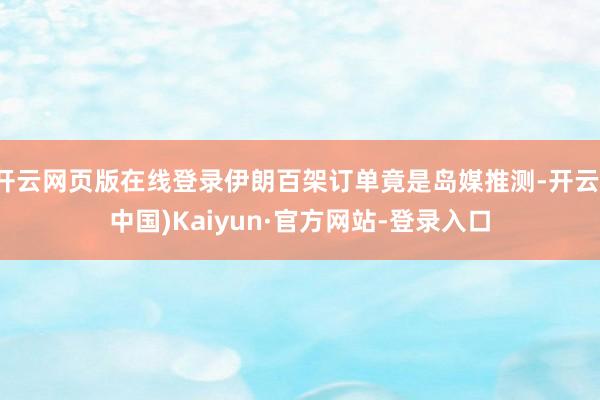 开云网页版在线登录伊朗百架订单竟是岛媒推测-开云(中国)Kaiyun·官方网站-登录入口