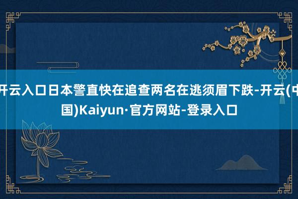 开云入口日本警直快在追查两名在逃须眉下跌-开云(中国)Kaiyun·官方网站-登录入口