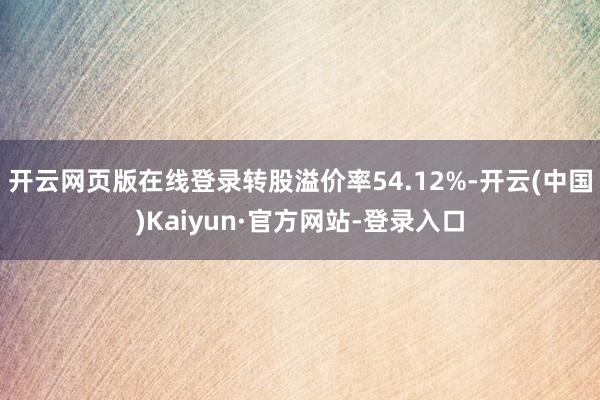 开云网页版在线登录转股溢价率54.12%-开云(中国)Kaiyun·官方网站-登录入口