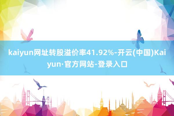 kaiyun网址转股溢价率41.92%-开云(中国)Kaiyun·官方网站-登录入口
