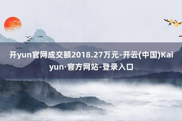 开yun官网成交额2018.27万元-开云(中国)Kaiyun·官方网站-登录入口