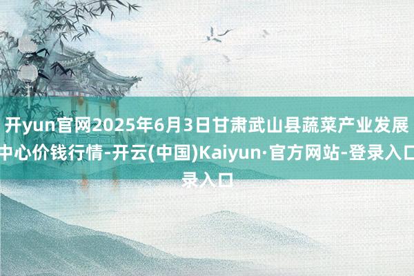 开yun官网2025年6月3日甘肃武山县蔬菜产业发展中心价钱行情-开云(中国)Kaiyun·官方网站-登录入口
