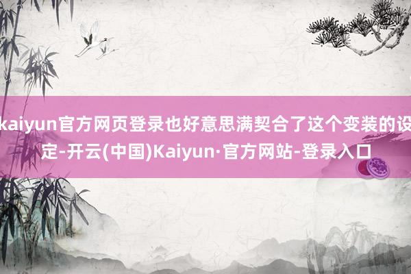 kaiyun官方网页登录也好意思满契合了这个变装的设定-开云(中国)Kaiyun·官方网站-登录入口