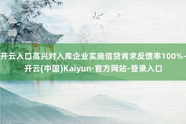 开云入口高兴对入库企业实施信贷肯求反馈率100%-开云(中国)Kaiyun·官方网站-登录入口