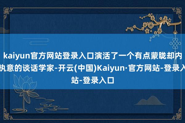 kaiyun官方网站登录入口演活了一个有点蒙眬却内心执意的谈话学家-开云(中国)Kaiyun·官方网站-登录入口