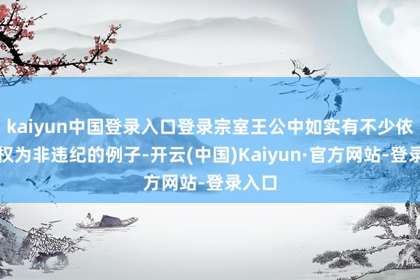 kaiyun中国登录入口登录宗室王公中如实有不少依仗特权为非违纪的例子-开云(中国)Kaiyun·官方网站-登录入口