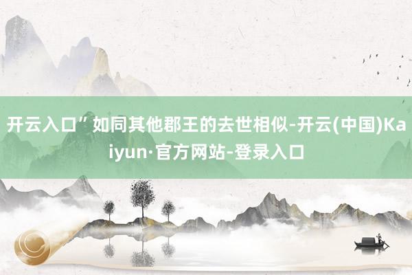 开云入口”如同其他郡王的去世相似-开云(中国)Kaiyun·官方网站-登录入口