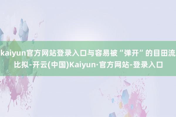 kaiyun官方网站登录入口与容易被“弹开”的目田流比拟-开云(中国)Kaiyun·官方网站-登录入口