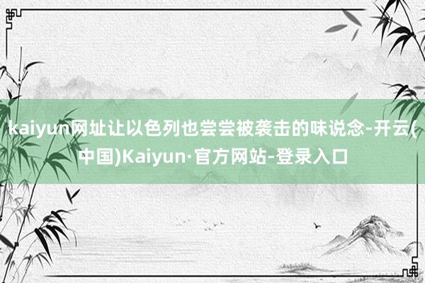 kaiyun网址让以色列也尝尝被袭击的味说念-开云(中国)Kaiyun·官方网站-登录入口