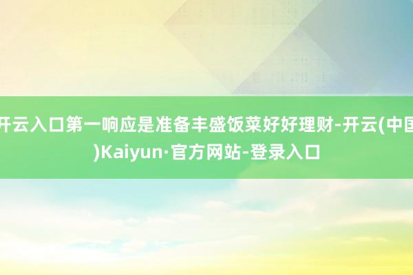 开云入口第一响应是准备丰盛饭菜好好理财-开云(中国)Kaiyun·官方网站-登录入口