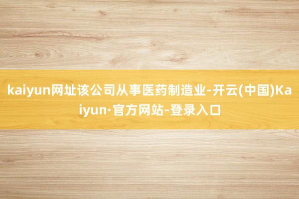 kaiyun网址该公司从事医药制造业-开云(中国)Kaiyun·官方网站-登录入口